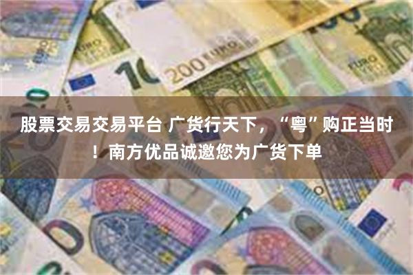 股票交易交易平台 广货行天下，“粤”购正当时！南方优品诚邀您为广货下单