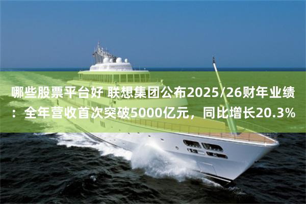 哪些股票平台好 联想集团公布2025/26财年业绩：全年营收首次突破5000亿元，同比增长20.3%