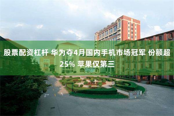 股票配资杠杆 华为夺4月国内手机市场冠军 份额超25% 苹果仅第三