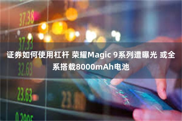 证券如何使用杠杆 荣耀Magic 9系列遭曝光 或全系搭载8000mAh电池