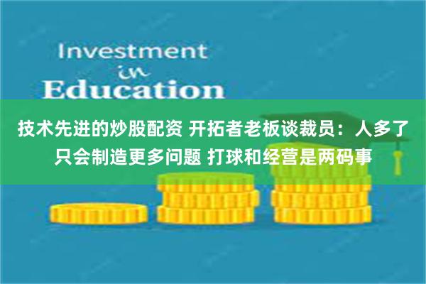 技术先进的炒股配资 开拓者老板谈裁员：人多了只会制造更多问题 打球和经营是两码事