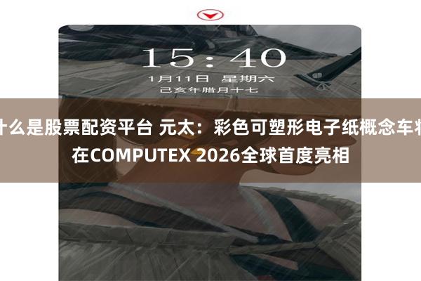 什么是股票配资平台 元太：彩色可塑形电子纸概念车将在COMPUTEX 2026全球首度亮相