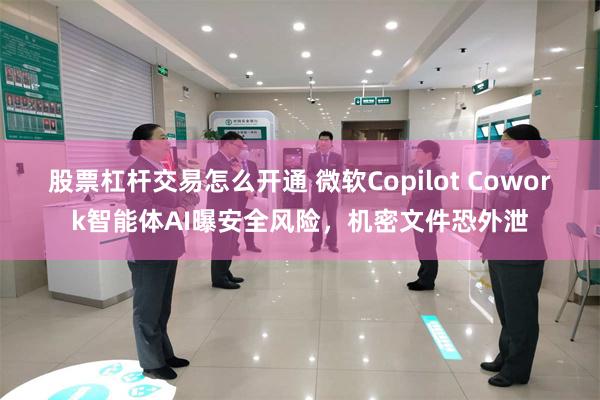 股票杠杆交易怎么开通 微软Copilot Cowork智能体AI曝安全风险，机密文件恐外泄