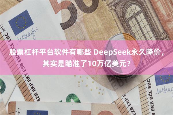 股票杠杆平台软件有哪些 DeepSeek永久降价，其实是瞄准了10万亿美元？