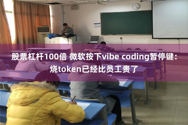 股票杠杆100倍 微软按下vibe coding暂停键：烧token已经比员工贵了