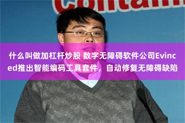 什么叫做加杠杆炒股 数字无障碍软件公司Evinced推出智能编码工具套件，自动修复无障碍缺陷