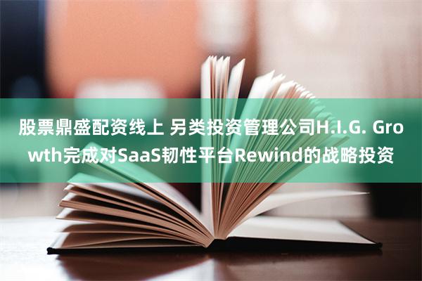 股票鼎盛配资线上 另类投资管理公司H.I.G. Growth完成对SaaS韧性平台Rewind的战略投资