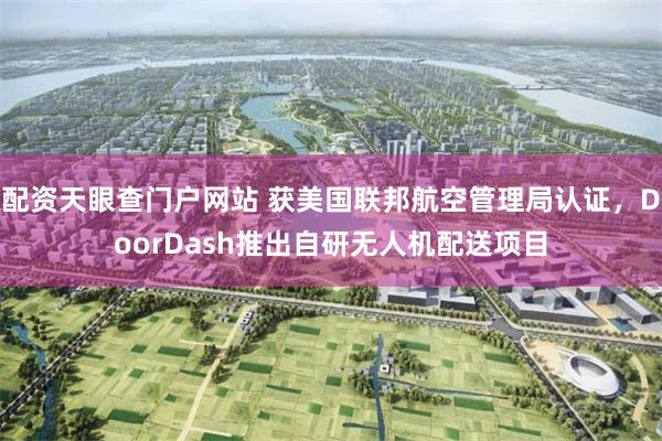 配资天眼查门户网站 获美国联邦航空管理局认证，DoorDash推出自研无人机配送项目