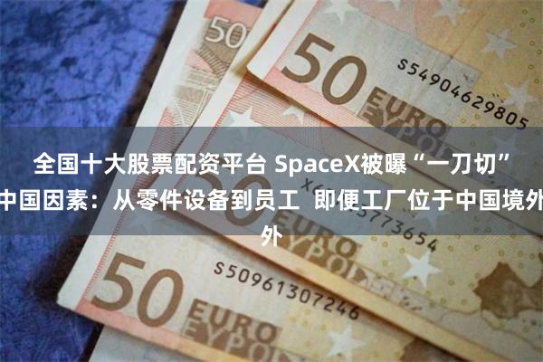 全国十大股票配资平台 SpaceX被曝“一刀切”中国因素：从零件设备到员工  即便工厂位于中国境外
