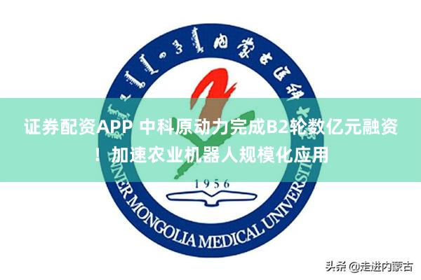 证券配资APP 中科原动力完成B2轮数亿元融资！加速农业机器人规模化应用