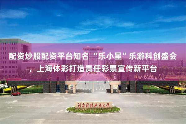 配资炒股配资平台知名 “乐小星”乐游科创盛会，上海体彩打造责任彩票宣传新平台