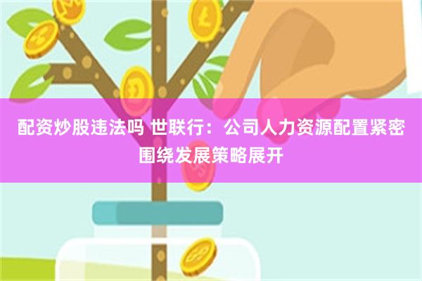 配资炒股违法吗 世联行：公司人力资源配置紧密围绕发展策略展开