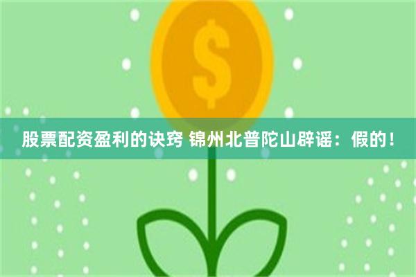 股票配资盈利的诀窍 锦州北普陀山辟谣：假的！