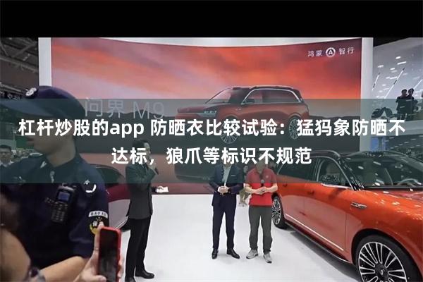 杠杆炒股的app 防晒衣比较试验：猛犸象防晒不达标，狼爪等标识不规范