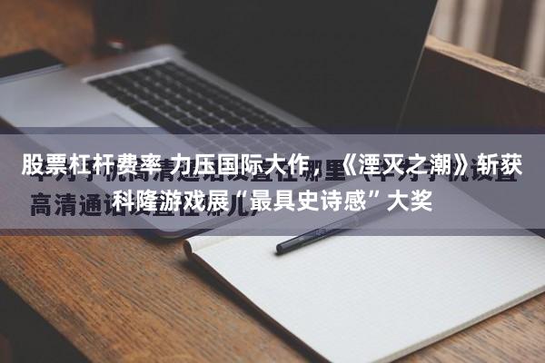 股票杠杆费率 力压国际大作，《湮灭之潮》斩获科隆游戏展“最具史诗感”大奖
