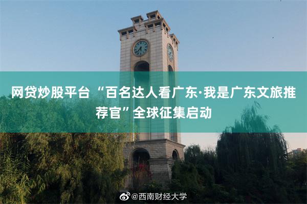 网贷炒股平台 “百名达人看广东·我是广东文旅推荐官”全球征集启动