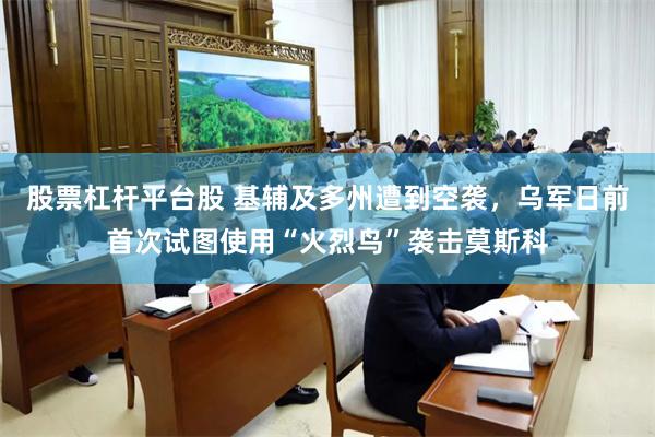股票杠杆平台股 基辅及多州遭到空袭，乌军日前首次试图使用“火烈鸟”袭击莫斯科