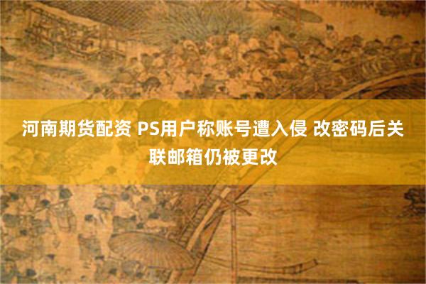 河南期货配资 PS用户称账号遭入侵 改密码后关联邮箱仍被更改