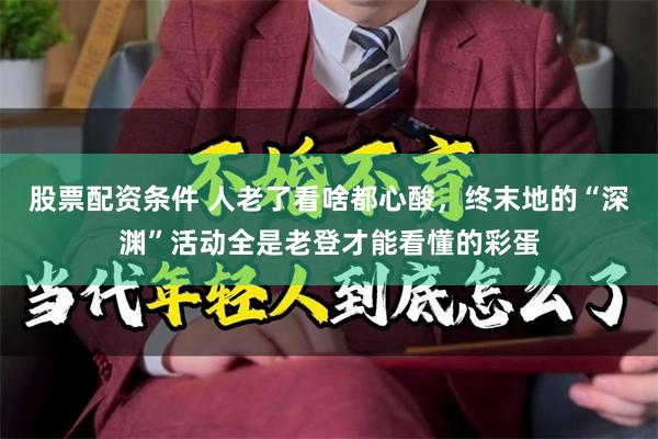 股票配资条件 人老了看啥都心酸，终末地的“深渊”活动全是老登才能看懂的彩蛋